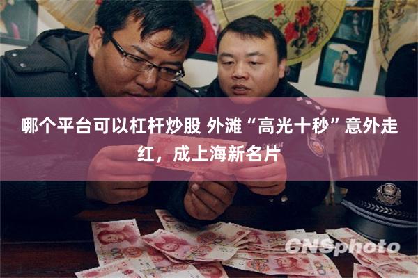 哪个平台可以杠杆炒股 外滩“高光十秒”意外走红,成上海新名片