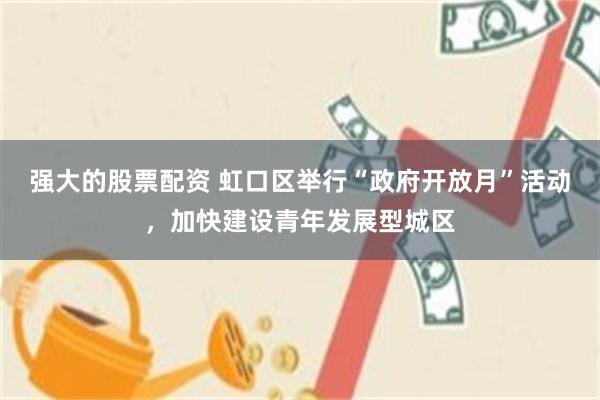强大的股票配资 虹口区举行“政府开放月”活动，加快建设青年发展型城区