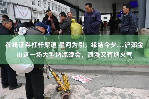 在线证劵杠杆渠道 星河为引，缘结今夕…沪郊金山这一场大型纳凉晚会，浪漫又有烟火气