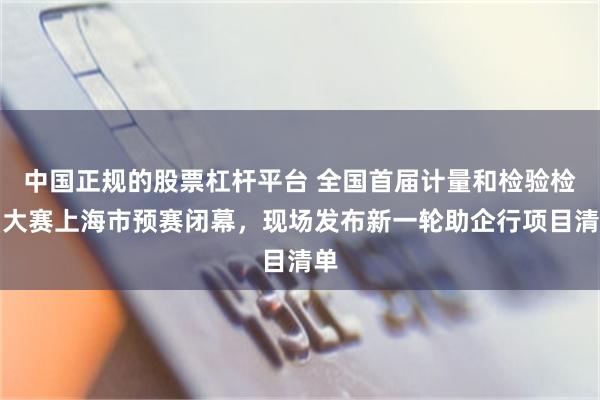 中国正规的股票杠杆平台 全国首届计量和检验检测大赛上海市预赛闭幕，现场发布新一轮助企行项目清单