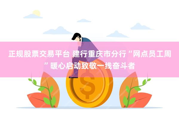 正规股票交易平台 建行重庆市分行“网点员工周”暖心启动致敬一线奋斗者