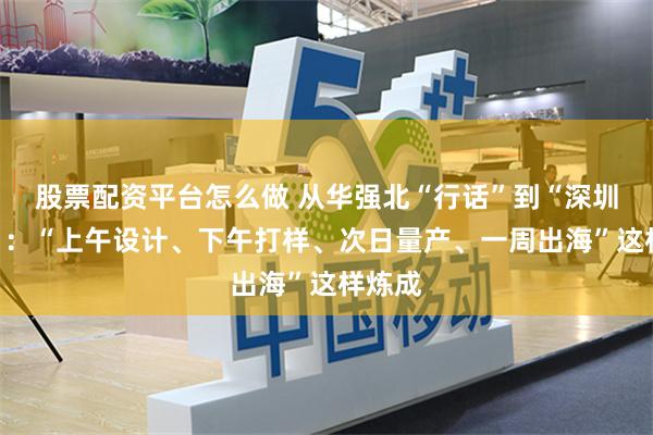 股票配资平台怎么做 从华强北“行话”到“深圳周期”：“上午设计、下午打样、次日量产、一周出海”这样炼成