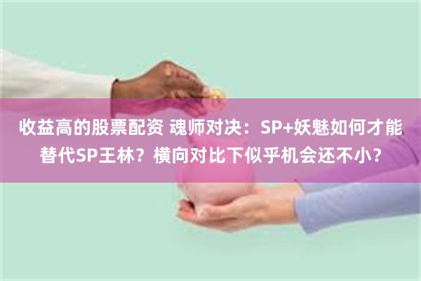 收益高的股票配资 魂师对决：SP+妖魅如何才能替代SP王林？横向对比下似乎机会还不小？