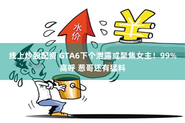 线上炒股配资 GTA6下个泄露或聚焦女主！99%高呼 葱哥还有猛料