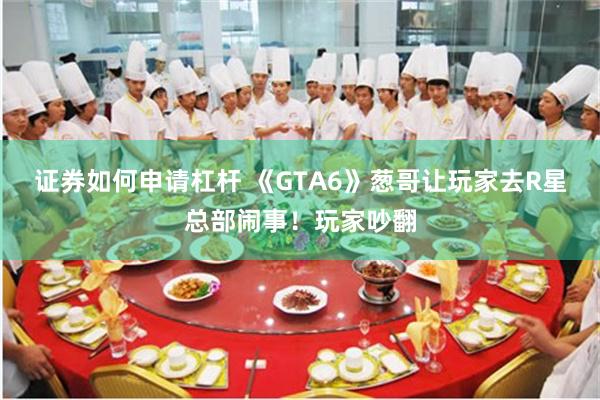 证券如何申请杠杆 《GTA6》葱哥让玩家去R星总部闹事！玩家吵翻