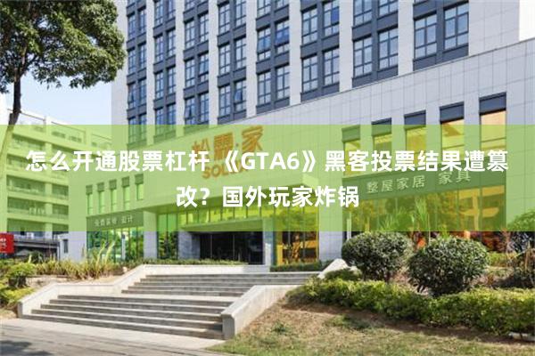 怎么开通股票杠杆 《GTA6》黑客投票结果遭篡改？国外玩家炸锅
