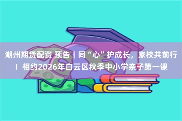 潮州期货配资 预告｜同“心”护成长，家校共前行！相约2026年白云区秋季中小学亲子第一课