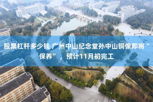 股票杠杆多少钱 广州中山纪念堂孙中山铜像即将“保养” ，预计11月初完工