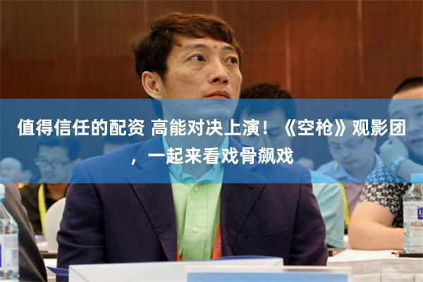 值得信任的配资 高能对决上演！《空枪》观影团，一起来看戏骨飙戏