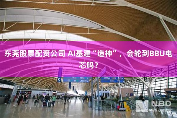东莞股票配资公司 AI基建“造神”,会轮到BBU电芯吗?