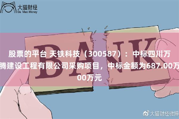 股票的平台 天铁科技（300587）：中标四川万尼腾建设工程有限公司采购项目，中标金额为687.00万元