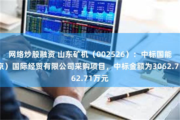 网络炒股融资 山东矿机(002526):中标国能(北京)国际经贸有限公司采购项目,中标金额为3062.71万元