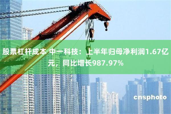 股票杠杆成本 中一科技：上半年归母净利润1.67亿元，同比增长987.97%
