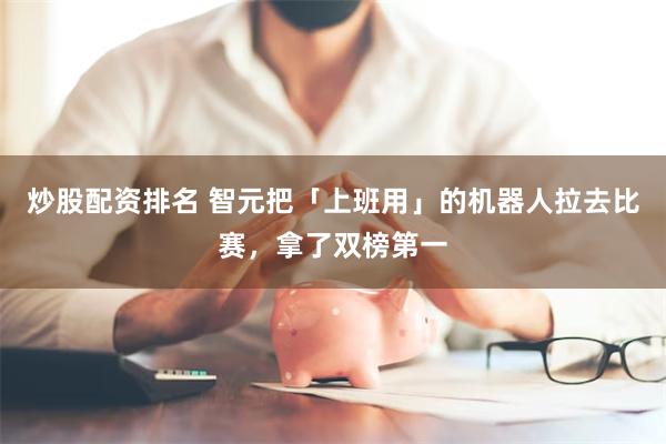 炒股配资排名 智元把「上班用」的机器人拉去比赛，拿了双榜第一