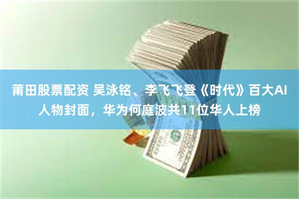 莆田股票配资 吴泳铭、李飞飞登《时代》百大AI人物封面，华为何庭波共11位华人上榜