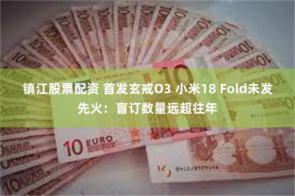 镇江股票配资 首发玄戒O3 小米18 Fold未发先火:盲订数量远超往年