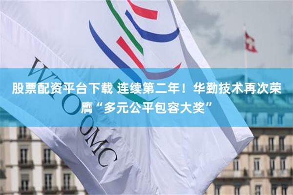 股票配资平台下载 连续第二年！华勤技术再次荣膺“多元公平包容大奖”