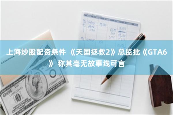 上海炒股配资条件 《天国拯救2》总监批《GTA6》 称其毫无故事线可言