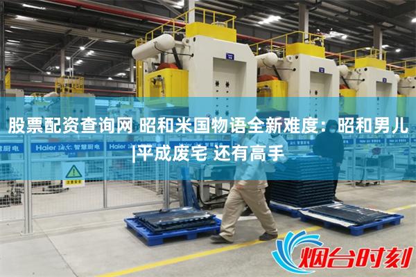 股票配资查询网 昭和米国物语全新难度：昭和男儿|平成废宅 还有高手