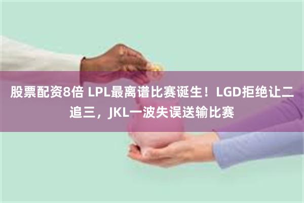 股票配资8倍 LPL最离谱比赛诞生！LGD拒绝让二追三，JKL一波失误送输比赛