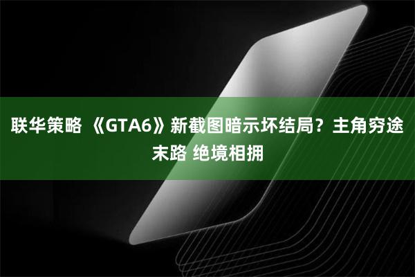 联华策略 《GTA6》新截图暗示坏结局？主角穷途末路 绝境相拥