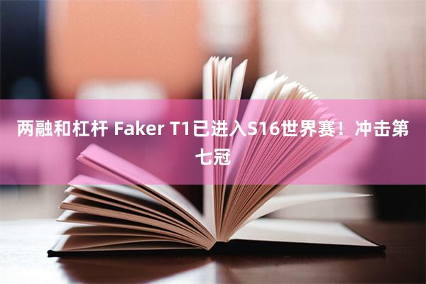 两融和杠杆 Faker T1已进入S16世界赛！冲击第七冠