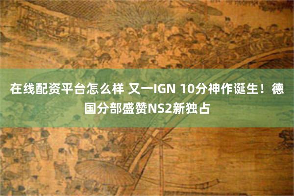 在线配资平台怎么样 又一IGN 10分神作诞生!德国分部盛赞NS2新独占