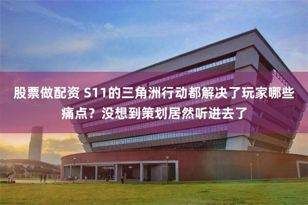股票做配资 S11的三角洲行动都解决了玩家哪些痛点？没想到策划居然听进去了