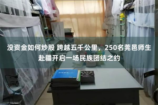 没资金如何炒股 跨越五千公里，250名莞邑师生赴疆开启一场民族团结之约