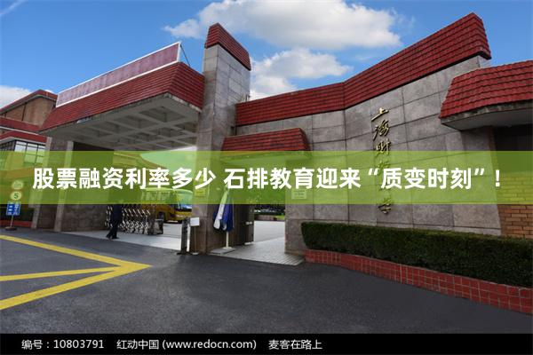 股票融资利率多少 石排教育迎来“质变时刻”！