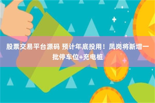 股票交易平台源码 预计年底投用！凤岗将新增一批停车位+充电桩