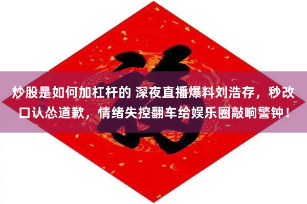 炒股是如何加杠杆的 深夜直播爆料刘浩存，秒改口认怂道歉，情绪失控翻车给娱乐圈敲响警钟！