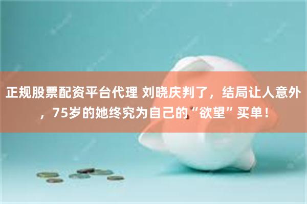 正规股票配资平台代理 刘晓庆判了,结局让人意外,75岁的她终究为自己的“欲望”买单!