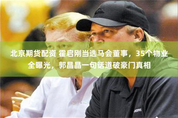 北京期货配资 霍启刚当选马会董事,35个物业全曝光,郭晶晶一句话道破豪门真相