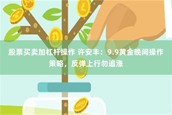 股票买卖加杠杆操作 许安丰：9.9黄金晚间操作策略，反弹上行勿追涨