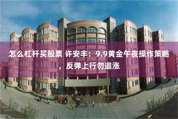怎么杠杆买股票 许安丰:9.9黄金午夜操作策略,反弹上行勿追涨