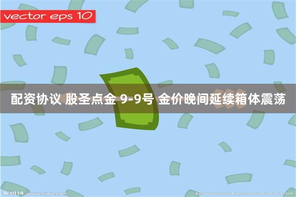 配资协议 股圣点金 9-9号 金价晚间延续箱体震荡