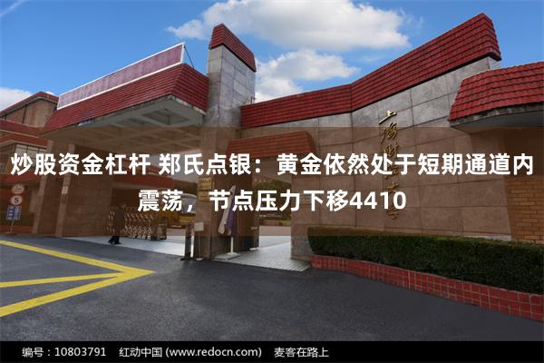 炒股资金杠杆 郑氏点银：黄金依然处于短期通道内震荡，节点压力下移4410