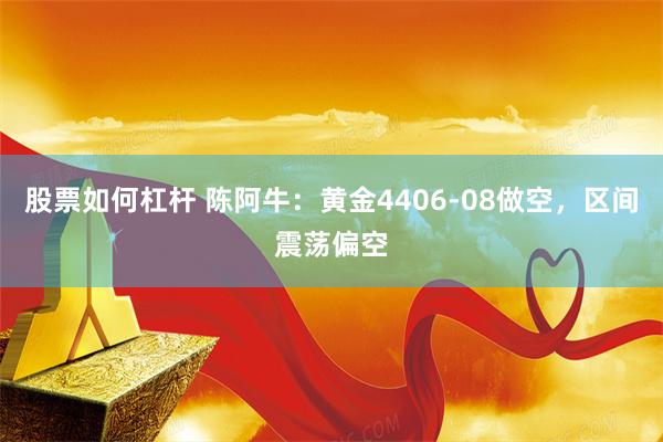 股票如何杠杆 陈阿牛：黄金4406-08做空，区间震荡偏空