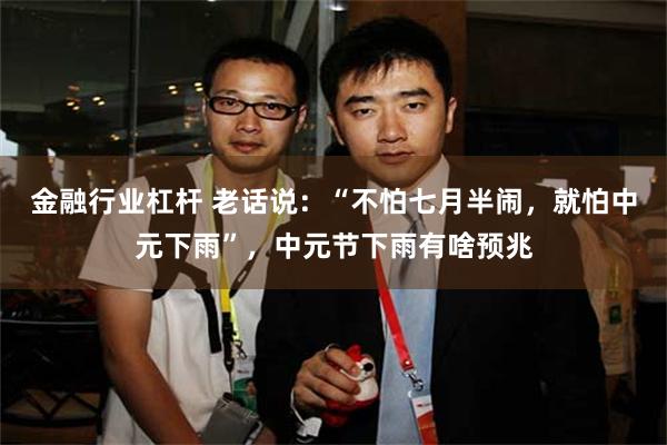 金融行业杠杆 老话说：“不怕七月半闹，就怕中元下雨”，中元节下雨有啥预兆