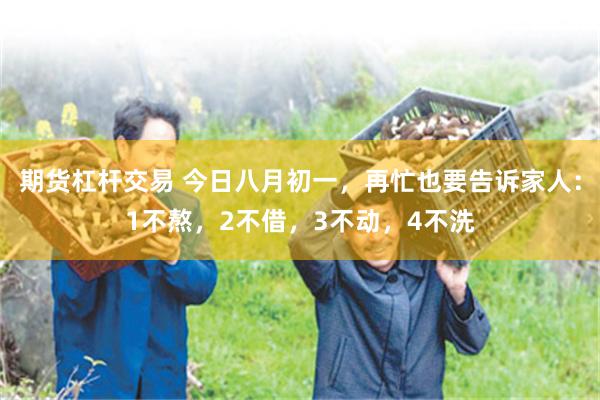 期货杠杆交易 今日八月初一，再忙也要告诉家人：1不熬，2不借，3不动，4不洗