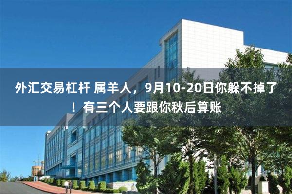 外汇交易杠杆 属羊人，9月10-20日你躲不掉了！有三个人要跟你秋后算账