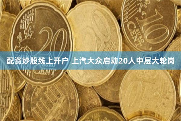 配资炒股线上开户 上汽大众启动20人中层大轮岗