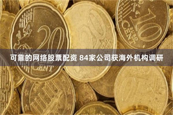 可靠的网络股票配资 84家公司获海外机构调研