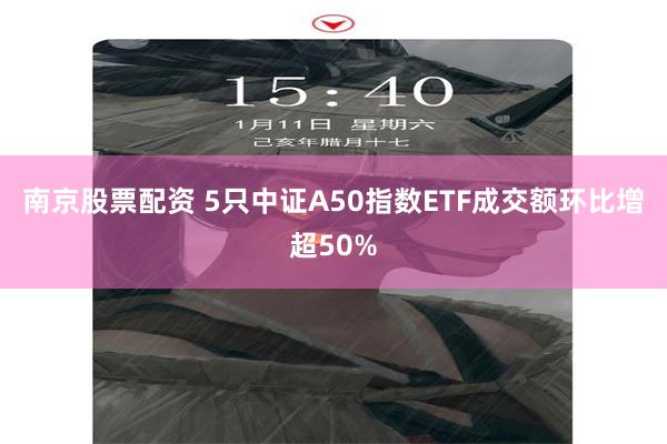 南京股票配资 5只中证A50指数ETF成交额环比增超50%