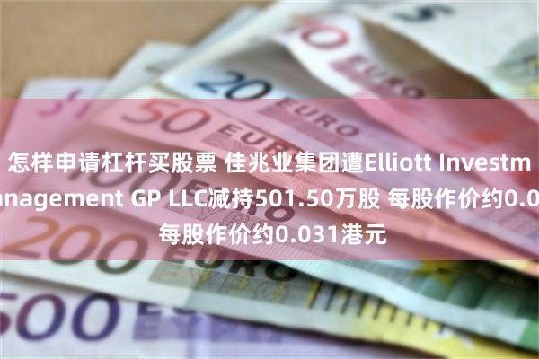 怎样申请杠杆买股票 佳兆业集团遭Elliott Investment Management GP LLC减持501.50万股 每股作价约0.031港元