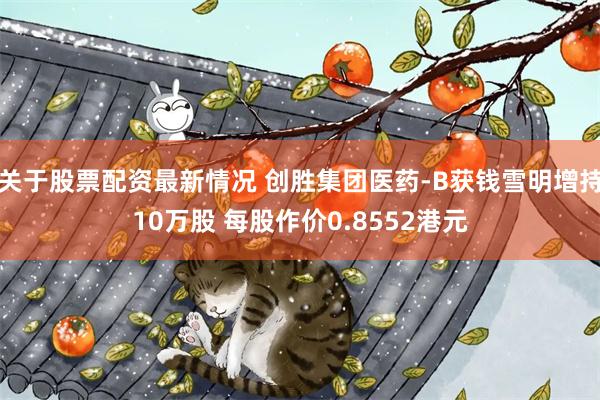 关于股票配资最新情况 创胜集团医药-B获钱雪明增持10万股 每股作价0.8552港元