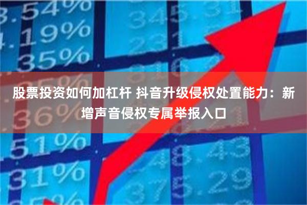 股票投资如何加杠杆 抖音升级侵权处置能力：新增声音侵权专属举报入口