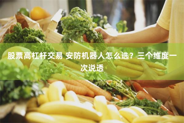 股票高杠杆交易 安防机器人怎么选?三个维度一次说透