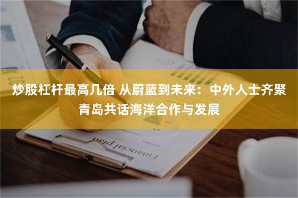 炒股杠杆最高几倍 从蔚蓝到未来：中外人士齐聚青岛共话海洋合作与发展